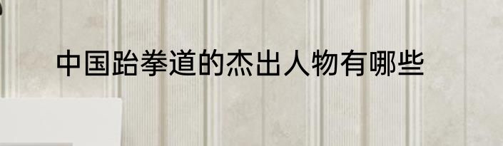 中国跆拳道的杰出人物有哪些
