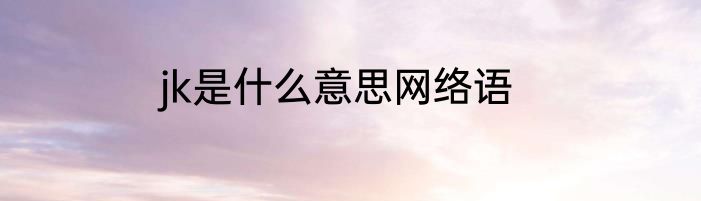 jk是什么意思网络语