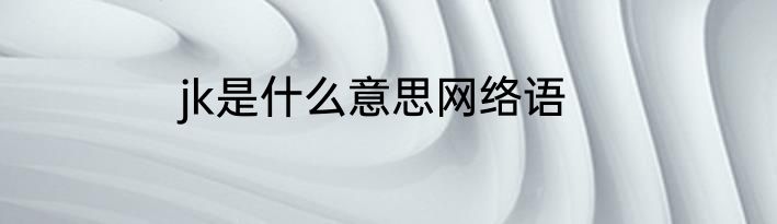 jk是什么意思网络语