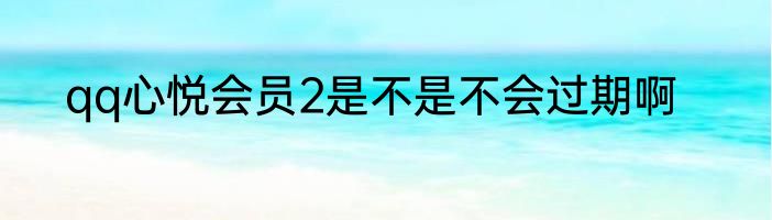 qq心悦会员2是不是不会过期啊
