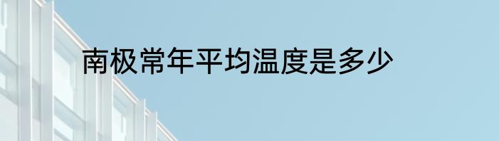 南极常年平均温度是多少