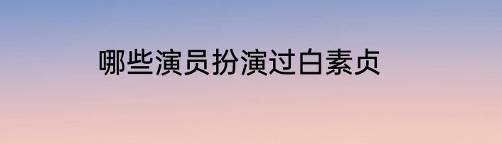 哪些演员扮演过白素贞