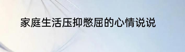 家庭生活压抑憋屈的心情说说