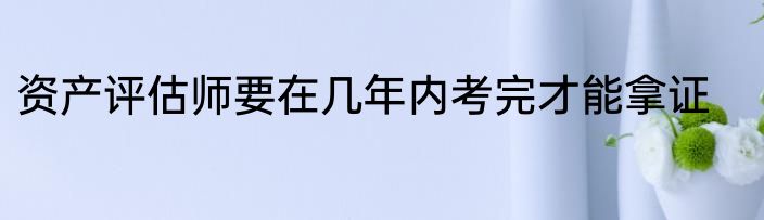 资产评估师要在几年内考完才能拿证