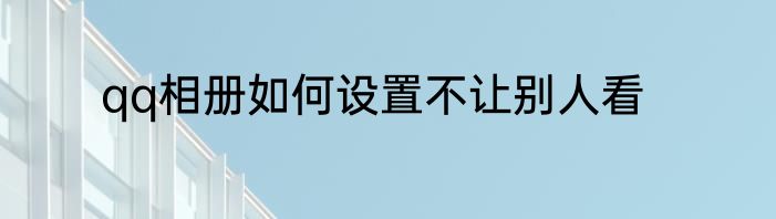 qq相册如何设置不让别人看