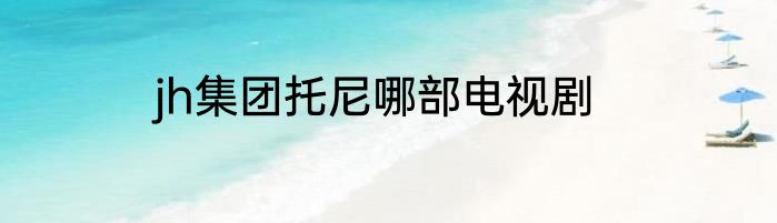 jh集团托尼哪部电视剧