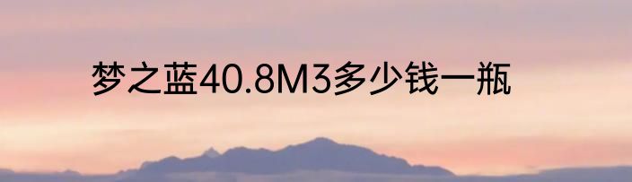 梦之蓝40.8M3多少钱一瓶