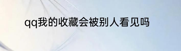 qq我的收藏会被别人看见吗