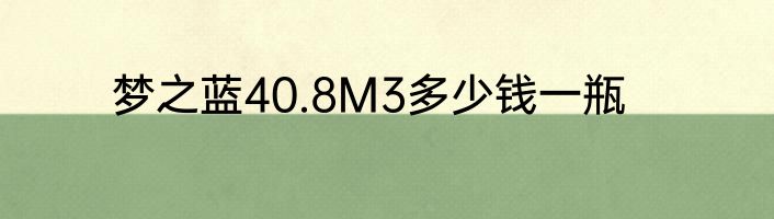 梦之蓝40.8M3多少钱一瓶