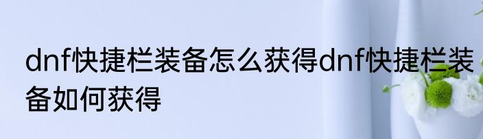 dnf快捷栏装备怎么获得dnf快捷栏装备如何获得