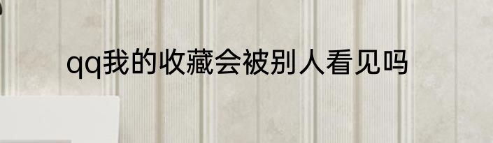 qq我的收藏会被别人看见吗