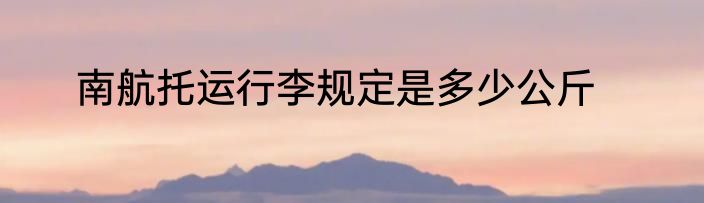 南航托运行李规定是多少公斤