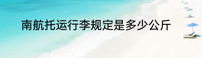 南航托运行李规定是多少公斤
