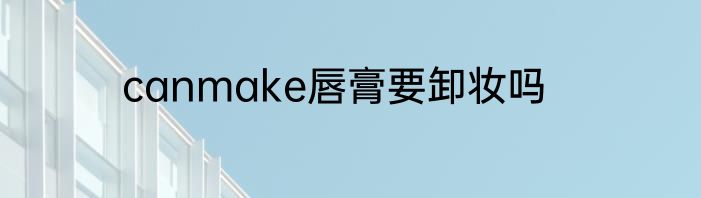 canmake唇膏要卸妆吗