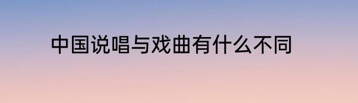 中国说唱与戏曲有什么不同