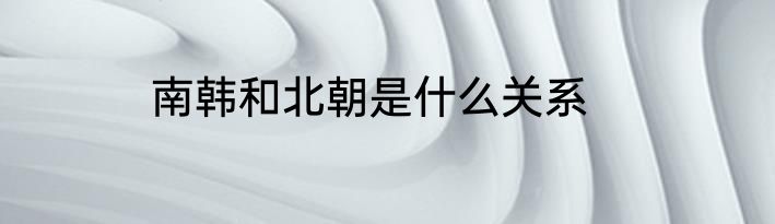 南韩和北朝是什么关系