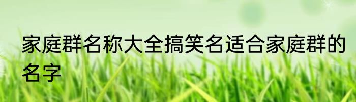 家庭群名称大全搞笑名适合家庭群的名字