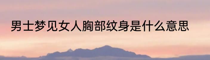 男士梦见女人胸部纹身是什么意思