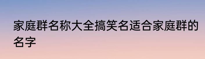 家庭群名称大全搞笑名适合家庭群的名字