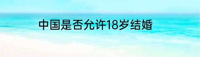 中国是否允许18岁结婚