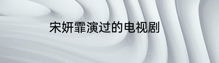 宋妍霏演过的电视剧