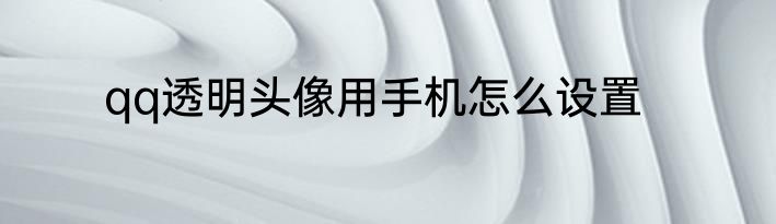 qq透明头像用手机怎么设置