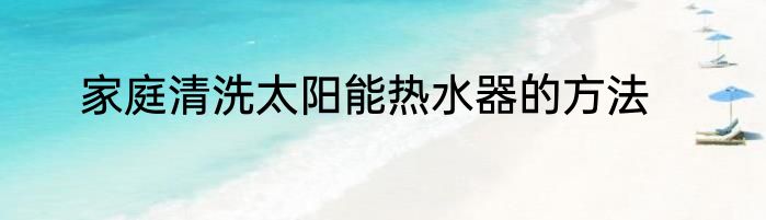 家庭清洗太阳能热水器的方法