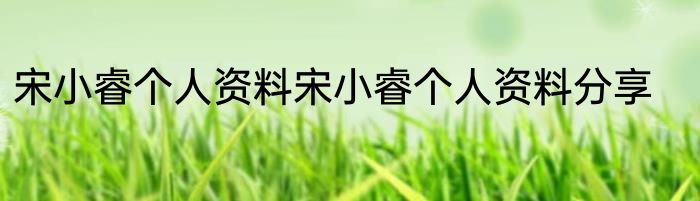 宋小睿个人资料宋小睿个人资料分享