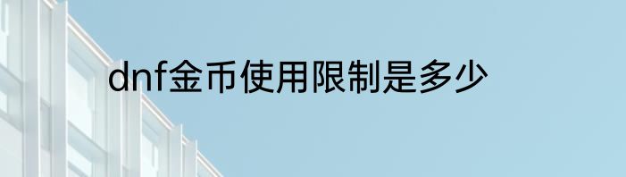 dnf金币使用限制是多少