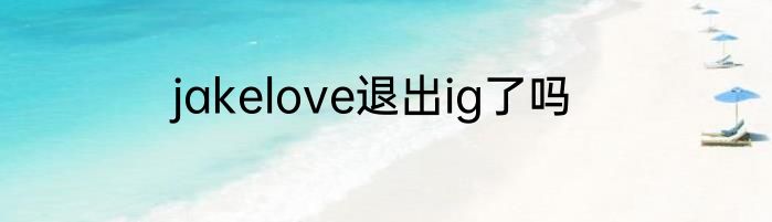 jakelove退出ig了吗