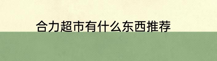 合力超市有什么东西推荐