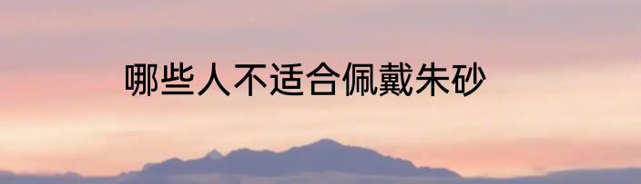 哪些人不适合佩戴朱砂