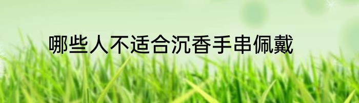 哪些人不适合沉香手串佩戴