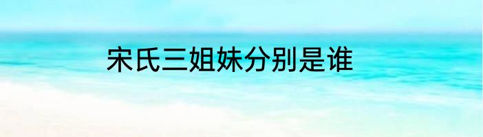宋氏三姐妹分别是谁