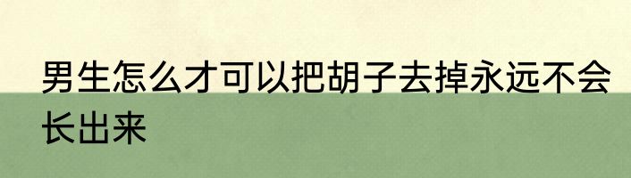 男生怎么才可以把胡子去掉永远不会长出来