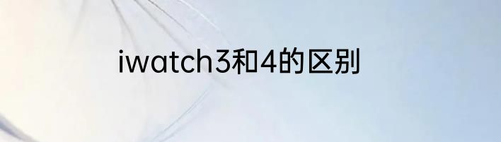 iwatch3和4的区别