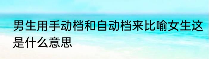 男生用手动档和自动档来比喻女生这是什么意思