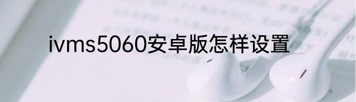 ivms5060安卓版怎样设置