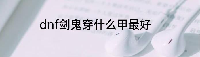 dnf剑鬼穿什么甲最好
