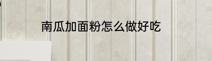 南瓜加面粉怎么做好吃
