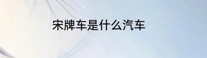 宋牌车是什么汽车