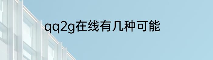 qq2g在线有几种可能