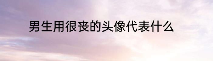 男生用很丧的头像代表什么