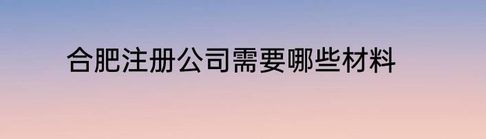 合肥注册公司需要哪些材料