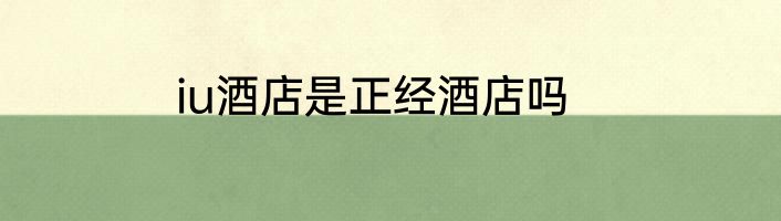 iu酒店是正经酒店吗