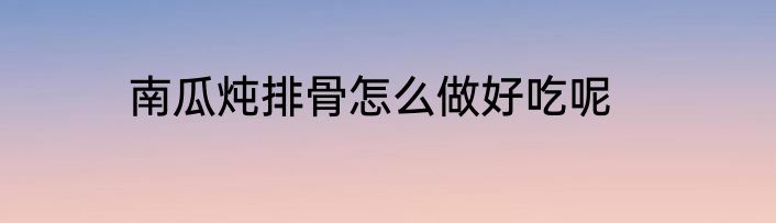 南瓜炖排骨怎么做好吃呢