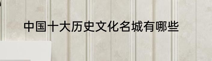 中国十大历史文化名城有哪些