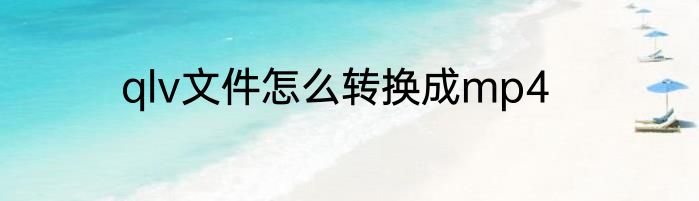 qlv文件怎么转换成mp4