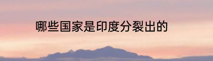 哪些国家是印度分裂出的