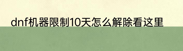 dnf机器限制10天怎么解除看这里
